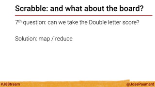 @JosePaumard 
#J8Stream 
Scrabble: and what about the board? 
7th question: can we take the Double letter score? 
Solution: map / reduce 
 