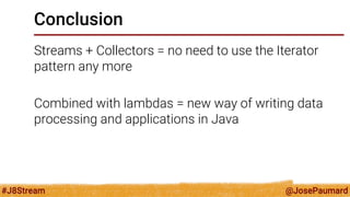 @JosePaumard 
#J8Stream 
Conclusion 
Streams + Collectors = no need to use the Iterator pattern any more 
Combined with lambdas = new way of writing data processing and applications in Java  