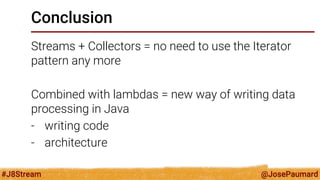 @JosePaumard 
#J8Stream 
Conclusion 
Streams + Collectors = no need to use the Iterator pattern any more 
Combined with lambdas = new way of writing data processing in Java 
-writing code 
-architecture  