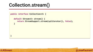 @JosePaumard 
#J8Stream 
Collection.stream() 
public interface Collection<E> { 
default Stream<E> stream() { 
return StreamSupport.stream(spliterator(), false); 
} 
}  