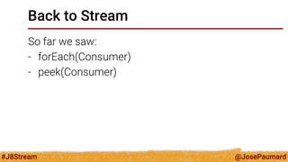 @JosePaumard 
#J8Stream 
Back to Stream 
So far we saw: 
-forEach(Consumer) 
-peek(Consumer)  