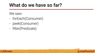 @JosePaumard 
#J8Stream 
What do we have so far? 
We saw: 
-forEach(Consumer) 
-peek(Consumer) 
-filter(Predicate)  