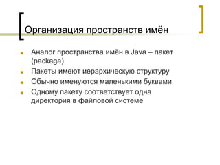 Организация пространств имён
■ Аналог пространства имён в Java – пакет
(package).
■ Пакеты имеют иерархическую структуру
■ Обычно именуются маленькими буквами
■ Одному пакету соответствует одна
директория в файловой системе
 