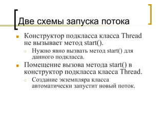 Две схемы запуска потока
■ Конструктор подкласса класса Thread
не вызывает метод start().
○ Нужно явно вызвать метод start() для
данного подкласса.
■ Помещение вызова метода start() в
конструктор подкласса класса Thread.
○ Создание экземпляра класса
автоматически запустит новый поток.
 
