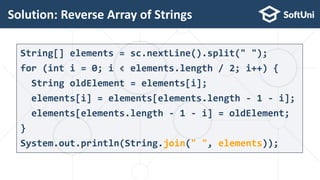 Solution: Reverse Array of Strings
22
String[] elements = sc.nextLine().split(" ");
for (int i = 0; i < elements.length / 2; i++) {
String oldElement = elements[i];
elements[i] = elements[elements.length - 1 - i];
elements[elements.length - 1 - i] = oldElement;
}
System.out.println(String.join(" ", elements));
 