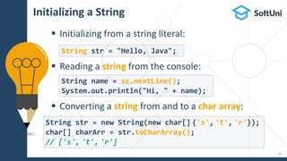  Initializing from a string literal:
 Reading a string from the console:
 Converting a string from and to a char array:
Initializing a String
11
String str = "Hello, Java";
String name = sc.nextLine();
System.out.println("Hi, " + name);
String str = new String(new char[] {'s', 't', 'r'});
char[] charArr = str.toCharArray();
// ['s', 't', 'r']
 