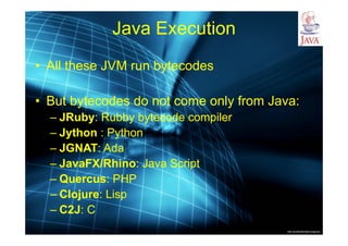 http://publicationslist.org/junio
Java Execution
• All these JVM run bytecodes
• But bytecodes do not come only from Java:
– JRuby: Rubby bytecode compiler
– Jython : Python
– JGNAT: Ada
– JavaFX/Rhino: Java Script
– Quercus: PHP
– Clojure: Lisp
– C2J: C
 