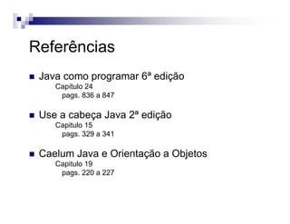 Referências
Java como programar 6ª edição
Capítulo 24
pags. 836 a 847
Use a cabeça Java 2ª edição
Capitulo 15
pags. 329 a 341
Caelum Java e Orientação a Objetos
Capitulo 19
pags. 220 a 227
 