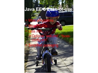 Java EE 6 Ease-of-use

• More annotations
• More POJOs
• Less XML
  > Optional “web.xml”, “faces-
    config.xml”
• Simplified packaging
 