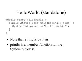 HelloWorld (standalone)
public class HelloWorld {
public static void main(String[] args) {
System.out.println("Hello World!");
}
}
• Note that String is built in
• println is a member function for the
System.out class
 