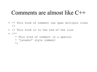 Comments are almost like C++
• /* This kind of comment can span multiple lines
*/
• // This kind is to the end of the line
• /**
* This kind of comment is a special
* ‘javadoc’ style comment
*/
 