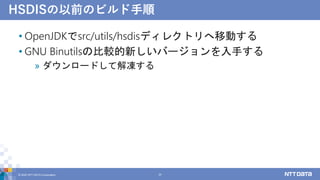 HSDISの以前のビルド手順
• OpenJDKでsrc/utils/hsdisディレクトリへ移動する
• GNU Binutilsの比較的新しいバージョンを入手する
» ダウンロードして解凍する
© 2022 NTT DATA Corporation 33
 