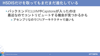 HSDISだけを取ってもまだまだ進化している
• バックエンドにLLVMやCapstoneが入ったのは
最近なのでコントリビュートする機会が見つかるかも
» アセンブリなのでCPUアーキテクチャで違いも
© 2022 NTT DATA Corporation 53
 