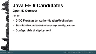 © 2016 Creative Arts & Technologies and others. All rights reserved.#JavaSecurity @jsr375
Java EE 9 Candidates
Open ID Connect
Ideas
• OIDC Flows as an AuthenticationMechanism
• Standardize, abstract necessary configuration
• Configurable at deployment
 