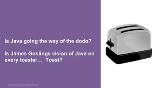 © 2015 INTERNATIONAL BUSINESS MACHINES CORPORATION
Is Java going the way of the dodo?
Is James Goslings vision of Java on
every toaster… Toast?
 