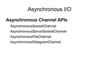 Asynchronous I/O
Asynchronous Channel APIs
 AsynchronousSocketChannel
 AsynchronousServerSocketChannel
 AsynchronousFileChannel
 AsynchronousDatagramChannel
 