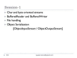 Session-1
    Char and byte oriented streams
    BufferedReader and BufferedWriter
    File handling
    Object Serialization
           [ObjectInputStream / ObjectOutputStream]




    109                     rgupta.trainer@gmail.com
 