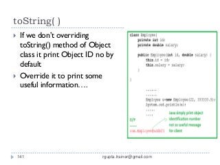 toString( )
    If we don’t overriding
     toString() method of Object
     class it print Object ID no by
     default
    Override it to print some
     useful information….




    141                        rgupta.trainer@gmail.com
 