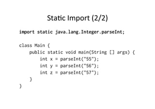 Sta8c	
  Import	
  (2/2)	
  
import static java.lang.Integer.parseInt;

class Main {
    public static void main(String [] args) {
        int x = parseInt("55");
        int y = parseInt("56");
        int z = parseInt("57");
    }
}
 