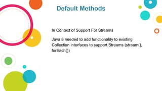 Default Methods
In Context of Support For Streams
Java 8 needed to add functionality to existing
Collection interfaces to support Streams (stream(),
forEach())
 