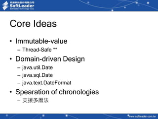 Core Ideas
• Immutable-value
– Thread-Safe **
• Domain-driven Design
– java.util.Date
– java.sql.Date
– java.text.DateFormat
• Spearation of chronologies
– 支援多曆法
 