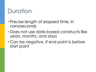  Precise length of elapsed time, in
nanoseconds
 Does not use date-based constructs like
years, months, and days
 Can be negative, if end is before start
Duration
 