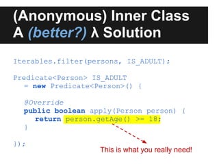 (Anonymous) Inner Class
A (better?) λ Solution
Iterables.filter(persons, IS_ADULT);

Predicate<Person> IS_ADULT
   = new Predicate<Person>() {

  @Override
  public boolean apply(Person person) {
    return person.getAge() >= 18;
  }

});
                    This is what you really need!
 