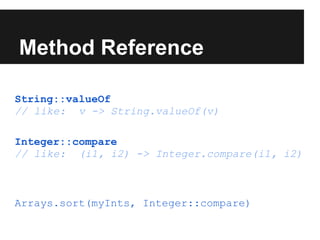 Method Reference

String::valueOf
// like: v -> String.valueOf(v)

Integer::compare
// like: (i1, i2) -> Integer.compare(i1, i2)



Arrays.sort(myInts, Integer::compare)
 