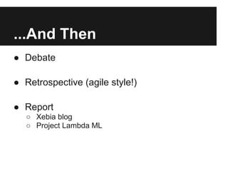 ...And Then
● Debate

● Retrospective (agile style!)

● Report
   ○ Xebia blog
   ○ Project Lambda ML
 