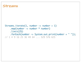 Streams.iterate(1, number -> number + 1)
.map(number -> number * number)
.limit(25)
.forEach(number -> System.out.print(number + " "));
// 1 4 9 16 25 36 49 64 ... 529 576 625
Streams
 