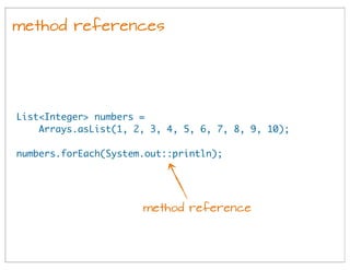 method references
List<Integer> numbers =
Arrays.asList(1, 2, 3, 4, 5, 6, 7, 8, 9, 10);
numbers.forEach(System.out::println);
method reference
 