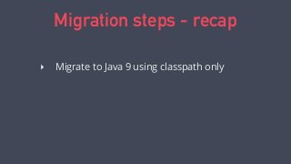 Migration steps - recap
‣ Migrate to Java 9 using classpath only
 