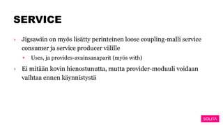 SERVICE
› Jigsawiin on myös lisätty perinteinen loose coupling-malli service
consumer ja service producer välille
• Uses, ja provides-avainsanaparit (myös with)
› Ei mitään kovin hienostunutta, mutta provider-moduuli voidaan
vaihtaa ennen käynnistystä
 
