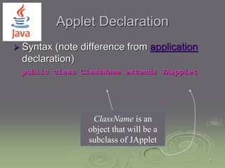7
Applet Declaration
 Syntax (note difference from application
declaration)
public class ClassName extends JAapplet
ClassName is an
object that will be a
subclass of JApplet
 