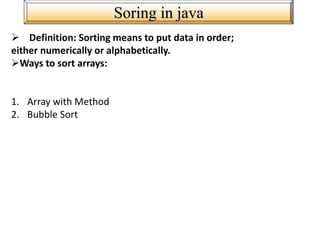 Soring in java
 Definition: Sorting means to put data in order;
either numerically or alphabetically.
Ways to sort arrays:
1. Array with Method
2. Bubble Sort
 