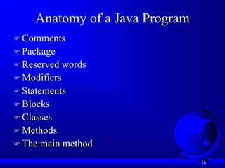 16
Anatomy of a Java Program
 Comments
 Package
 Reserved words
 Modifiers
 Statements
 Blocks
 Classes
 Methods
 The main method
 