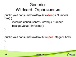 Generics
Wildcard. Ограничения
public void consumeBox(Box<? extends Number>
box) {
//можно использовать методы Number.
box.getValue().intValue();
}
public void consumeBox(Box<? super Integer> box)
{
}
Generics34
 