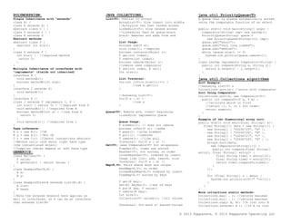 POLYMORPHISM:
Single Inheritance with “extends”
class A{ }
class B extends A{ }
abstract class C { }
class D extends C { }
class E extends D
Abstract methods
abstract class F {
abstract int bla();
}
class G extends F {
int bla() { //required method
return 5;
}
}
Multiple Inheritance of interfaces with
“implements” (fields not inherited)
interface H {
void methodA();
boolean methodB(int arg);
}
interface I extends H{
void methodC();
}
interface K {}
class J extends F implements I, K {
int bla() { return 5; } //required from F
void methodA(){} //required from H
boolean methodB(int a) { //req from A
return 1;
}
void methodC(){} //required from I
}
Type inference:
A x = new B(); //OK
B y = new A(); //Not OK
C z = new C(); //Cannot instantiate abstract
//Method calls care about right hand type
(the instantiated object)
//Compiler checks depend on left hand type
GENERICS:
class MyClass<T> {
T value;
T getValue() { return value; }
}
class ExampleTwo<A,B> {
A x;
B y;
}
class ExampleThree<A extends List<B>,B> {
A list;
B head;
}
//Note the extends keyword here applies as
well to interfaces, so A can be an interface
that extends List<B>
JAVA COLLECTIONS:
List<T>: Similar to arrays
ArrayList<T>: Slow insert into middle
//ArrayList has fast random access
LinkedList<T>: slow random access
//LinkedList fast as queue/stack
Stack: Removes and adds from end
List Usage:
boolean add(T e);
void clear(); //empties
boolean contains(Object o);
T get(int index);
T remove(int index);
boolean remove(Object o);
//remove uses comparator
T set(int index, E val);
Int size();
List Traversal:
for(int i=0i<x.size();i++) {
//use x.get(i);
}
//Assuming List<T>:
for(T e : x) {
//use e
}
Queue<T>: Remove end, Insert beginning
LinkedList implements Queue
Queue Usage:
T element(); // does not remove
boolean offer(T o); //adds
T peek(); //pike element
T poll(); //removes
T remove(); //like poll
Traversal: for(T e : x) {}
Set<T>: uses Comparable<T> for uniqueness
TreeSet<T>, items are sorted
HashSet<T>, not sorted, no order
LinkedHashSet<T>, ordered by insert
Usage like list: add, remove, size
Traversal: for(T e : x) {}
Map<K,V>: Pairs where keys are unique
HashMap<K,V>, no order
LinkedHashMap<K,V> ordered by insert
TreeMap<K,V> sorted by keys
V get(K key);
Set<K> keySet(); //set of keys
V put(K key, V value);
V remove(K key);
Int size();
Collection<V> values(); //all values
Traversal: for-each w/ keyset/values
java.util.PriorityQueue<T>
A queue that is always automatically sorted
using the comparable function of an object
public static void main(String[] args) {
Comparator<String> cmp= new LenCmp();
PriorityQueue<String> queue =
new PriorityQueue<String>(10, cmp);
queue.add("short");
queue.add("very long indeed");
queue.add("medium");
while (queue.size() != 0)
System.out.println(queue.remove());
}
class LenCmp implements Comparator<String> {
public int compare(String x, String y){
return x.length() – y.length();
}
}
java.util.Collections algorithms
Sort Example:
//Assuming List<T> x
Collections.sort(x); //sorts with comparator
Sort Using Comparator:
Collections.sort(x, new Comparator<T>{
public int compareTo(T a, T b) {
//calculate which is first
//return -1, 0, or 1 for order:
return someint;
}
}
Example of two dimensional array sort:
public static void main(final String[] a){
final String[][] data = new String[][] {
new String[] { "20090725", "A" },
new String[] { "20090726", "B" },
new String[] { "20090727", "C" },
new String[] { "20090728", "D" } };
Arrays.sort(data,
new Comparator<String[]>() {
public int compare(final String[]
entry1, final String[] entry2) {
final String time1 = entry1[0];
final String time2 = entry2[0];
return time1.compareTo(time2);
}
});
for (final String[] s : data) {
System.out.println(s[0]+" "+s[1]);
}
}
}
More collections static methods:
Collections.max( … ); //returns maximum
Collections.min( … ); //returns maximum
Collections.copy( A, B); //A list into B
Collections.reverse( A ); //if A is list
® 2013 Kapparate, © 2013 Kapparate Operating LLC
 