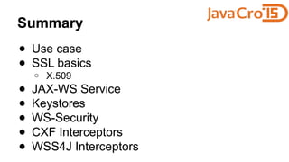 Summary
● Use case
● SSL basics
o X.509
● JAX-WS Service
● Keystores
● WS-Security
● CXF Interceptors
● WSS4J Interceptors
 