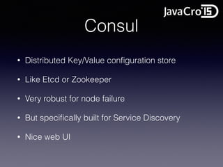 Consul
• Distributed Key/Value conﬁguration store
• Like Etcd or Zookeeper
• Very robust for node failure
• But speciﬁcally built for Service Discovery
• Nice web UI
 