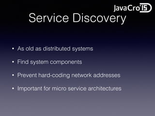 Service Discovery
• As old as distributed systems
• Find system components
• Prevent hard-coding network addresses
• Important for micro service architectures
 