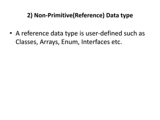 2) Non-Primitive(Reference) Data type
• A reference data type is user-defined such as
Classes, Arrays, Enum, Interfaces etc.
 
