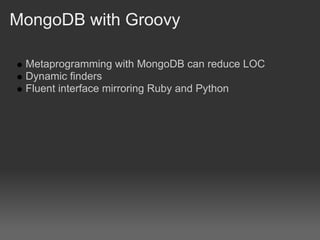 MongoDB with Groovy

 Metaprogramming with MongoDB can reduce LOC
 Dynamic finders
 Fluent interface mirroring Ruby and Python
 