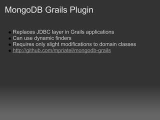 MongoDB Grails Plugin

 Replaces JDBC layer in Grails applications
 Can use dynamic finders
 Requires only slight modifications to domain classes
 http://github.com/mpriatel/mongodb-grails
 