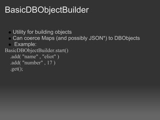 BasicDBObjectBuilder

    Utility for building objects
    Can coerce Maps (and possibly JSON*) to DBObjects
    Example:
BasicDBObjectBuilder.start()
  .add( "name" , "eliot" )
  .add( "number" , 17 )
  .get();
 