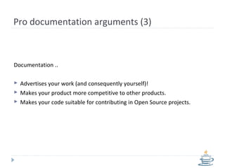 Pro documentation arguments (3)
Documentation ..
 Advertises your work (and consequently yourself)!
 Makes your product more competitive to other products.
 Makes your code suitable for contributing in Open Source projects.
 