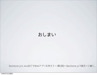 おしまい
Backbone.jsとJavaEE7でWebアプリを作ろう！(第2回)〜Backbone.jsで表示〜に続く..
13年9月1日日曜日
 
