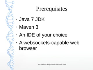 Prerequisites
●

Java 7 JDK

●

Maven 3

●

An IDE of your choice

●

A websockets-capable web
browser

2014 Micha Kops / www.hascode.com

 