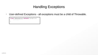 12/6/19
Handling Exceptions
➢
User-defined Exceptions - all exceptions must be a child of Throwable.
class MyException extends Exception{
//......
}
 