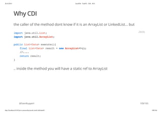 20.10.2015 JavaFX8 - TestFX - CDI - JUG
http://localhost:63342/java-courses/doc/javafx-testfx-tdd.html#1 108/164
Why CDI
the caller of the method dont know if it is an ArrayList or LinkedList... but
.. inside the method you will have a static ref to ArrayList
@SvenRuppert
importjava.util.List;
importjava.util.ArrayList;
publicList<Data>execute(){
finalList<Data>result=newArrayList<>();
//....
returnresult;
}
JAVA
109/165
 